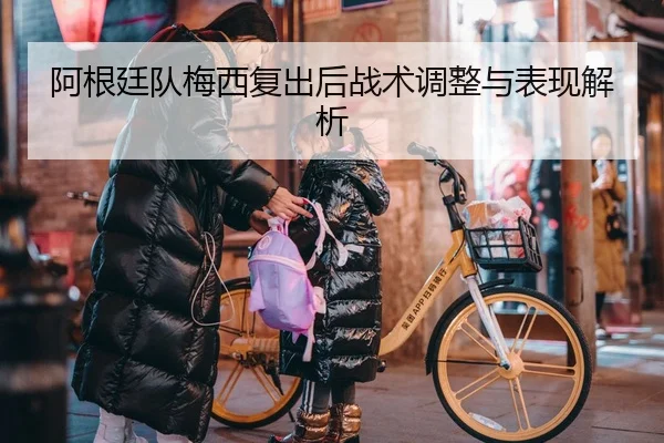 阿根廷队梅西复出后战术调整与表现解析