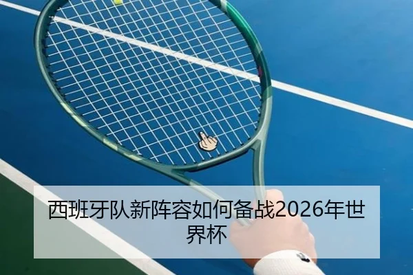 西班牙队新阵容如何备战2026年世界杯